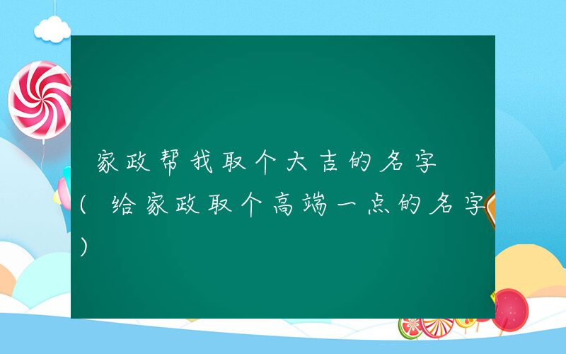 家政帮我取个大吉的名字 (给家政取个高端一点的名字)